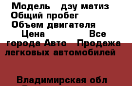  › Модель ­ дэу матиз › Общий пробег ­ 89 000 › Объем двигателя ­ 1 › Цена ­ 200 000 - Все города Авто » Продажа легковых автомобилей   . Владимирская обл.,Вязниковский р-н